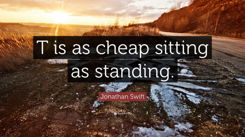 Jonathan Swift Quote: “T is as cheap sitting as standing.”
