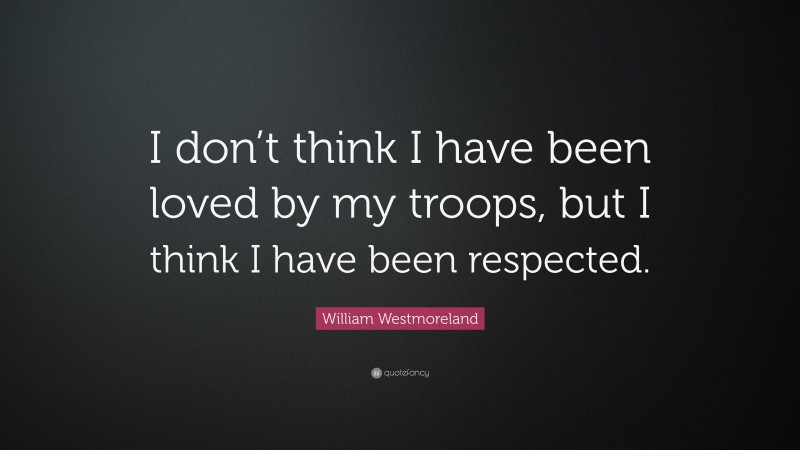 William Westmoreland Quote: “I don’t think I have been loved by my troops, but I think I have been respected.”