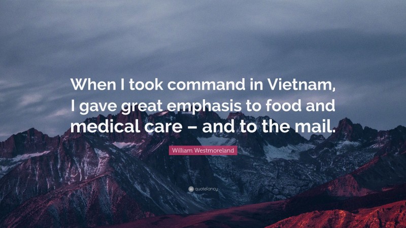 William Westmoreland Quote: “When I took command in Vietnam, I gave great emphasis to food and medical care – and to the mail.”