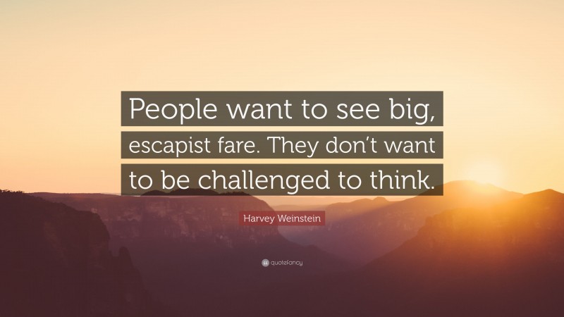 Harvey Weinstein Quote: “People want to see big, escapist fare. They don’t want to be challenged to think.”