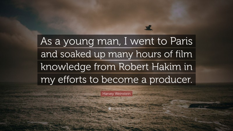 Harvey Weinstein Quote: “As a young man, I went to Paris and soaked up many hours of film knowledge from Robert Hakim in my efforts to become a producer.”