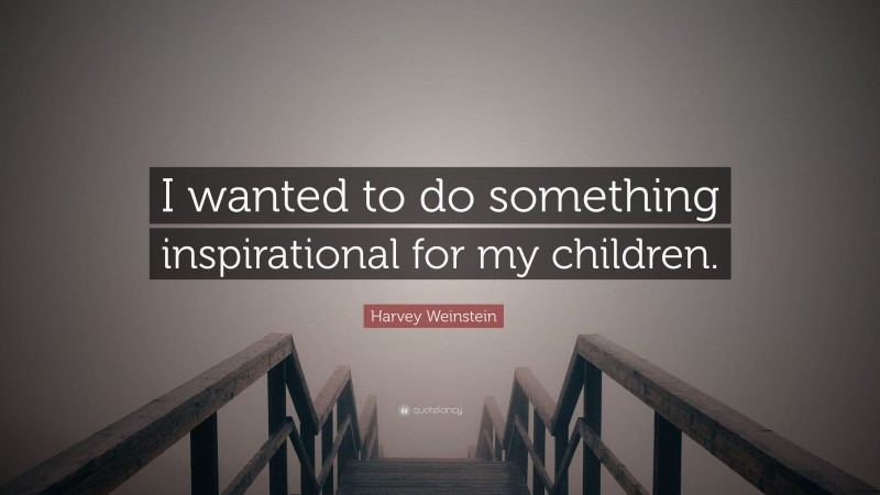Harvey Weinstein Quote: “I wanted to do something inspirational for my children.”