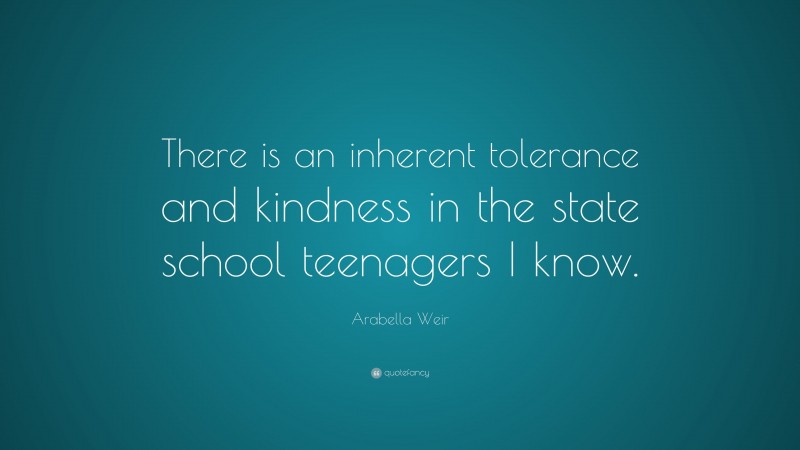 Arabella Weir Quote: “There is an inherent tolerance and kindness in the state school teenagers I know.”