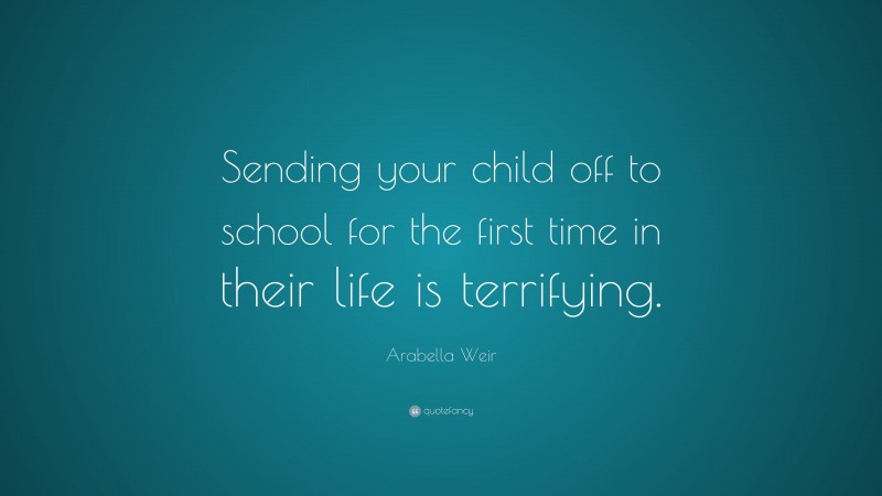 Arabella Weir Quote: “Sending your child off to school for the first time in their life is terrifying.”