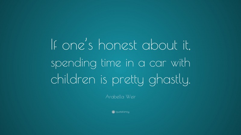 Arabella Weir Quote: “If one’s honest about it, spending time in a car with children is pretty ghastly.”