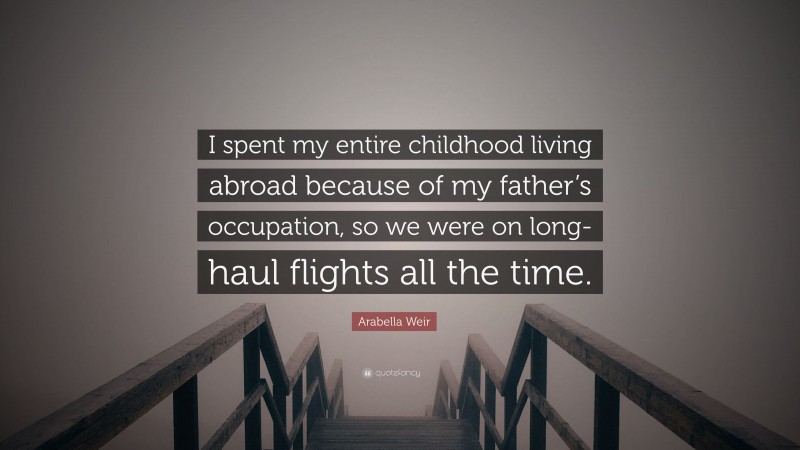 Arabella Weir Quote: “I spent my entire childhood living abroad because of my father’s occupation, so we were on long-haul flights all the time.”