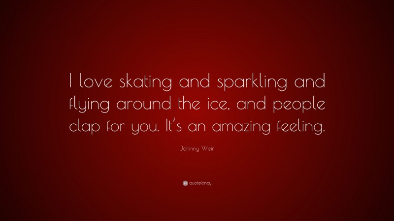 Johnny Weir Quote: “I love skating and sparkling and flying around the ice, and people clap for you. It’s an amazing feeling.”