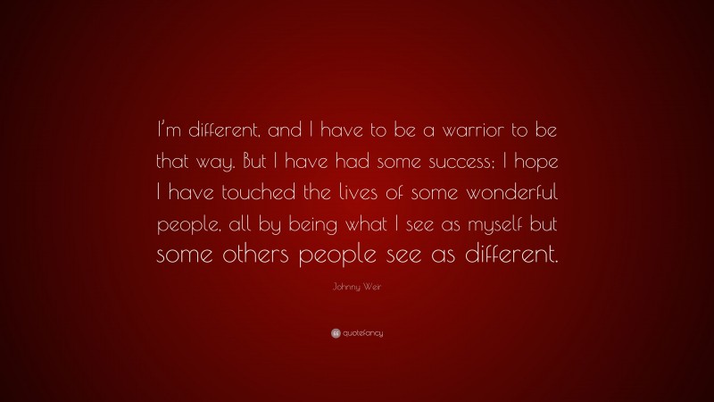 Johnny Weir Quote: “I’m different, and I have to be a warrior to be that way. But I have had some success; I hope I have touched the lives of some wonderful people, all by being what I see as myself but some others people see as different.”