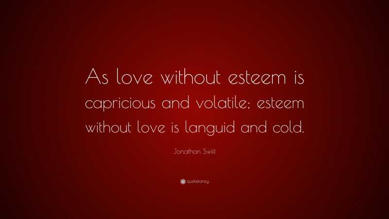 Jonathan Swift Quote: “As love without esteem is capricious and volatile; esteem without love is languid and cold.”