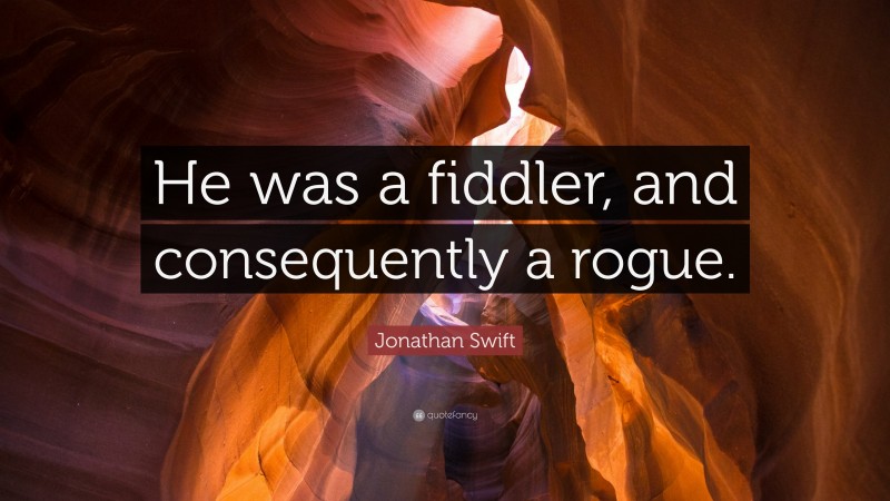 Jonathan Swift Quote: “He was a fiddler, and consequently a rogue.”
