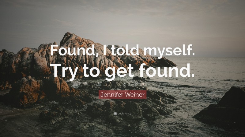 Jennifer Weiner Quote: “Found, I told myself. Try to get found.”