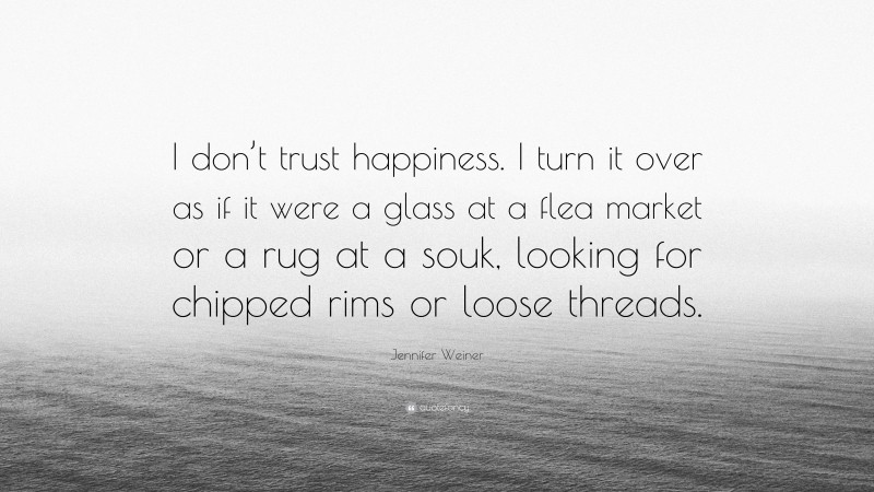Jennifer Weiner Quote: “I don’t trust happiness. I turn it over as if it were a glass at a flea market or a rug at a souk, looking for chipped rims or loose threads.”