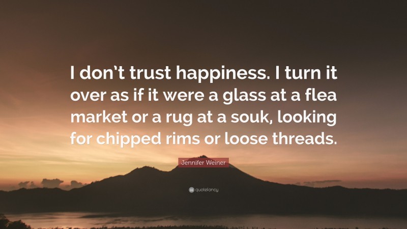 Jennifer Weiner Quote: “I don’t trust happiness. I turn it over as if it were a glass at a flea market or a rug at a souk, looking for chipped rims or loose threads.”