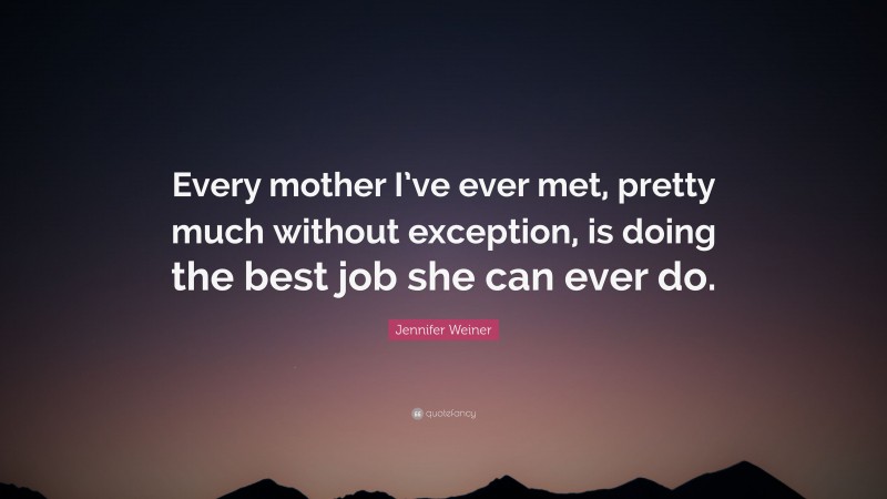Jennifer Weiner Quote: “Every mother I’ve ever met, pretty much without exception, is doing the best job she can ever do.”