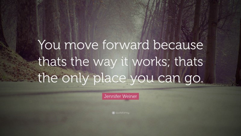 Jennifer Weiner Quote: “You move forward because thats the way it works; thats the only place you can go.”