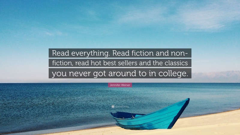 Jennifer Weiner Quote: “Read everything. Read fiction and non-fiction, read hot best sellers and the classics you never got around to in college.”