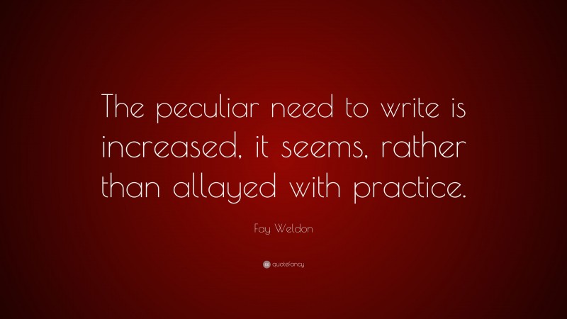 Fay Weldon Quote: “The peculiar need to write is increased, it seems, rather than allayed with practice.”