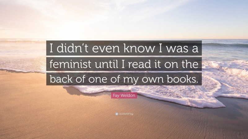 Fay Weldon Quote: “I didn’t even know I was a feminist until I read it on the back of one of my own books.”