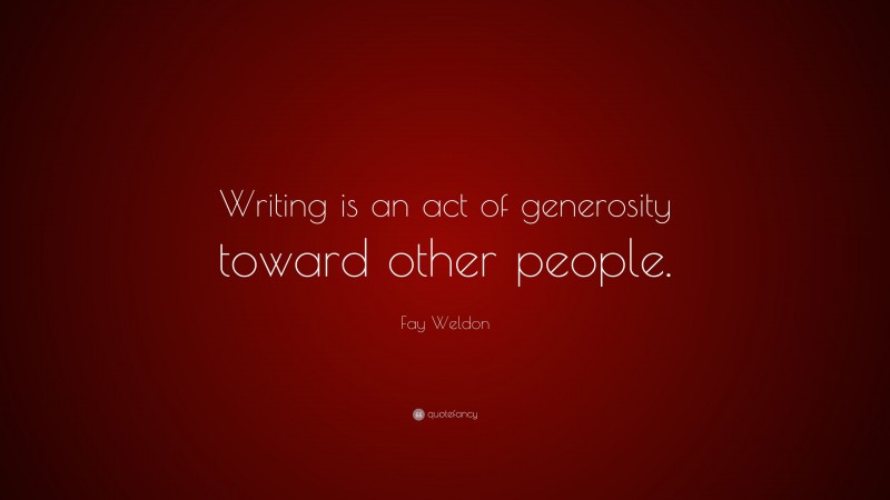 Fay Weldon Quote: “Writing is an act of generosity toward other people.”