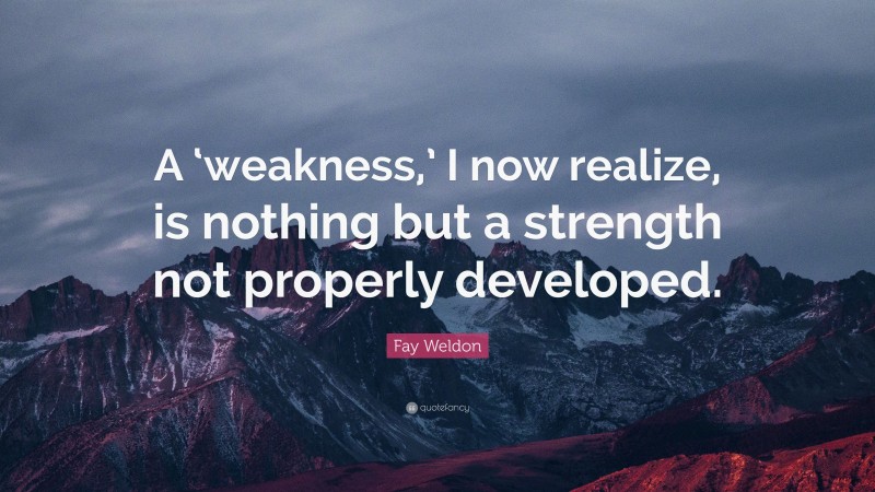 Fay Weldon Quote: “A ‘weakness,’ I now realize, is nothing but a strength not properly developed.”