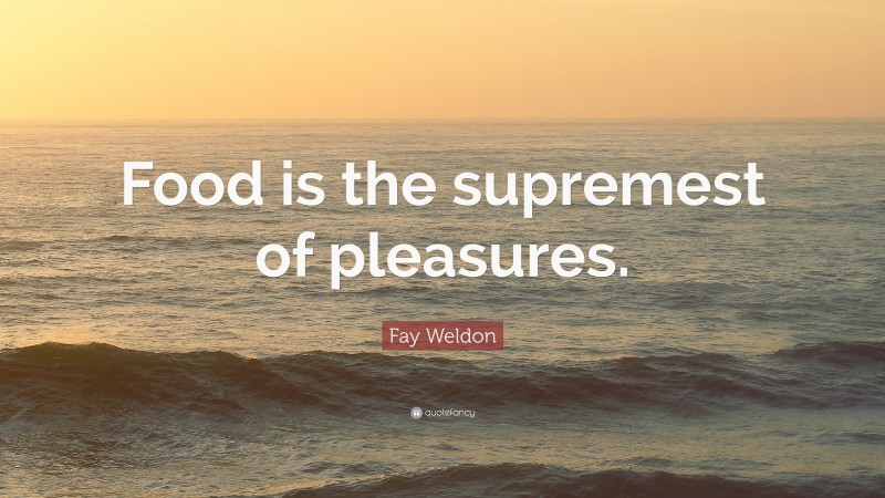 Fay Weldon Quote: “Food is the supremest of pleasures.”