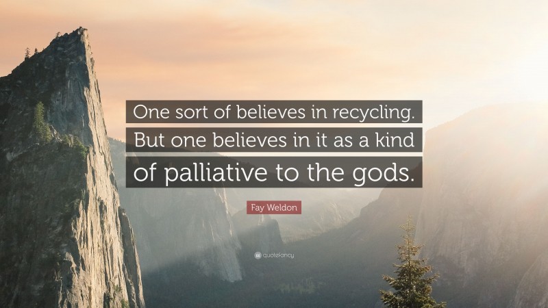 Fay Weldon Quote: “One sort of believes in recycling. But one believes in it as a kind of palliative to the gods.”