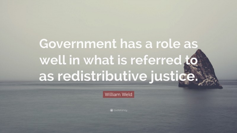 William Weld Quote: “Government has a role as well in what is referred to as redistributive justice.”