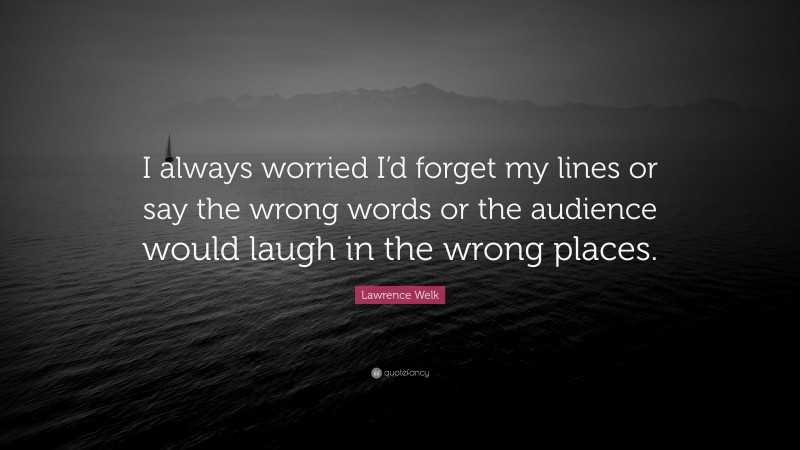Lawrence Welk Quote: “I always worried I’d forget my lines or say the wrong words or the audience would laugh in the wrong places.”
