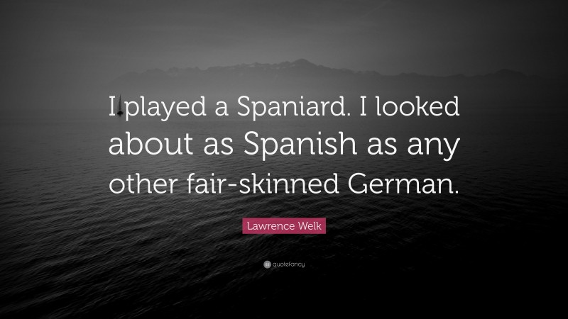 Lawrence Welk Quote: “I played a Spaniard. I looked about as Spanish as any other fair-skinned German.”