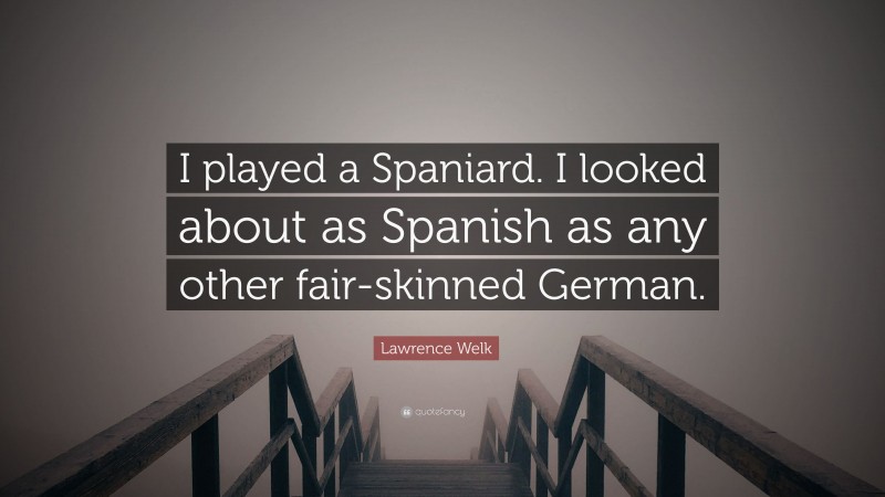 Lawrence Welk Quote: “I played a Spaniard. I looked about as Spanish as any other fair-skinned German.”