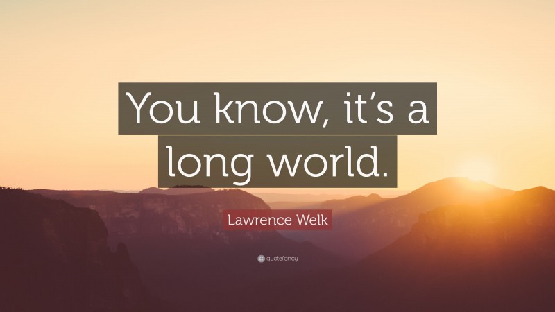 Lawrence Welk Quote: “You know, it’s a long world.”