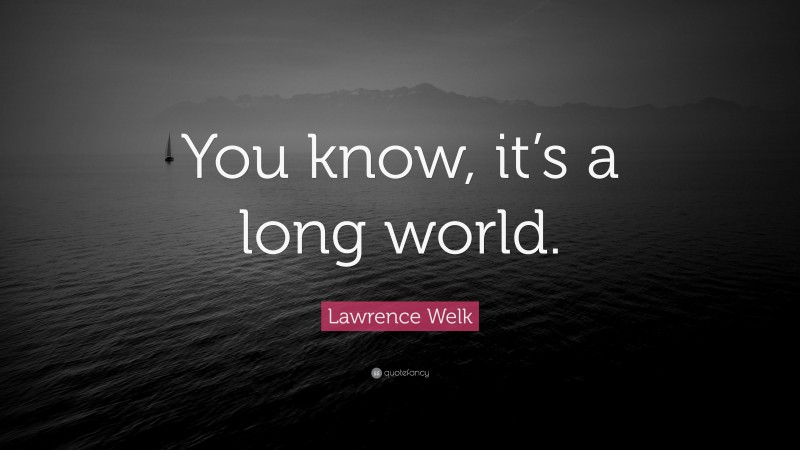 Lawrence Welk Quote: “You know, it’s a long world.”