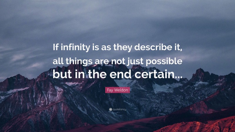 Fay Weldon Quote: “If infinity is as they describe it, all things are not just possible but in the end certain...”