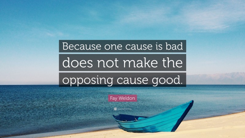 Fay Weldon Quote: “Because one cause is bad does not make the opposing cause good.”