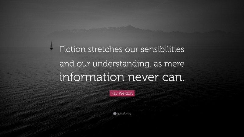 Fay Weldon Quote: “Fiction stretches our sensibilities and our understanding, as mere information never can.”