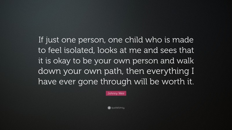 Johnny Weir Quote: “If just one person, one child who is made to feel isolated, looks at me and sees that it is okay to be your own person and walk down your own path, then everything I have ever gone through will be worth it.”