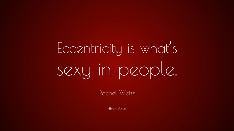 Rachel Weisz Quote: “Eccentricity is what’s sexy in people.”