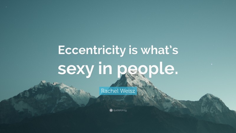 Rachel Weisz Quote: “Eccentricity is what’s sexy in people.”