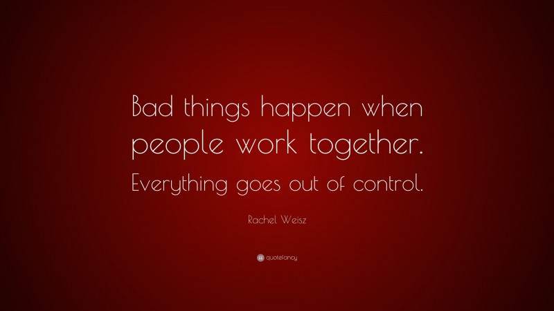 Rachel Weisz Quote: “Bad things happen when people work together. Everything goes out of control.”