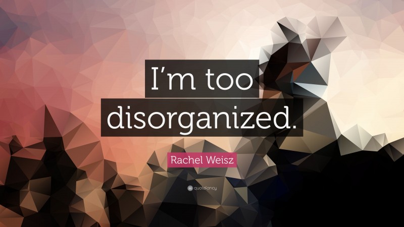 Rachel Weisz Quote: “I’m too disorganized.”