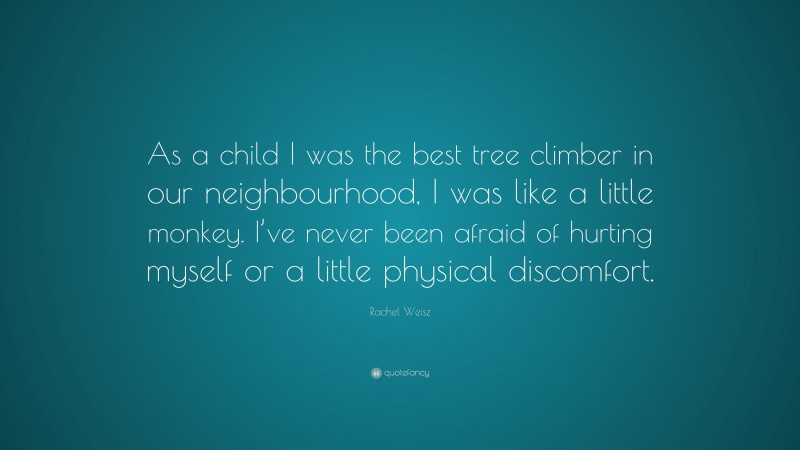 Rachel Weisz Quote: “As a child I was the best tree climber in our neighbourhood, I was like a little monkey. I’ve never been afraid of hurting myself or a little physical discomfort.”