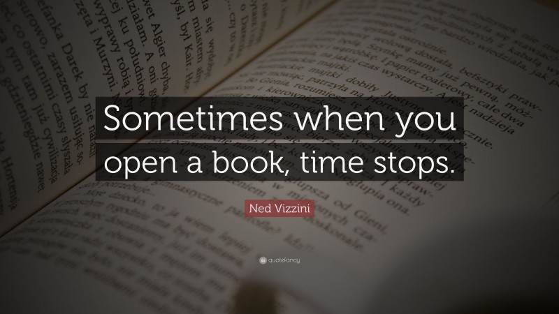Ned Vizzini Quote: “Sometimes when you open a book, time stops.”
