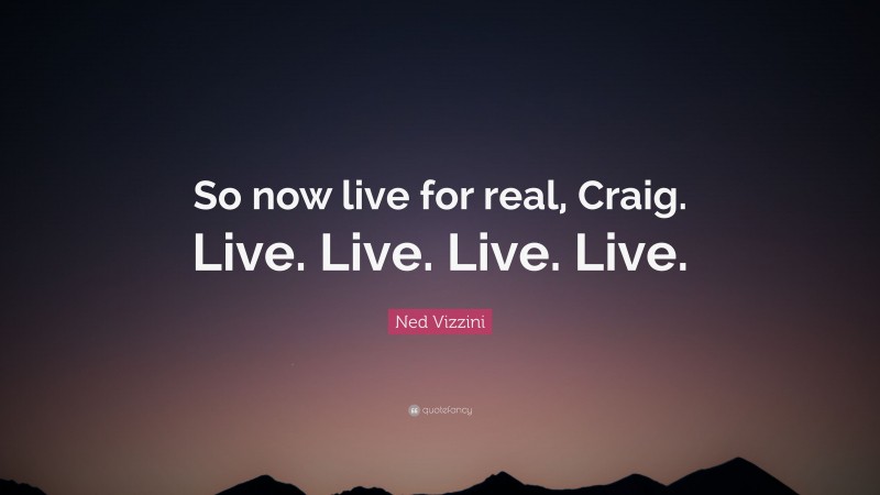 Ned Vizzini Quote: “So now live for real, Craig. Live. Live. Live. Live.”