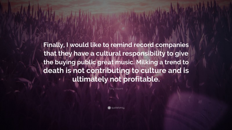 Tony Visconti Quote: “Finally, I would like to remind record companies that they have a cultural responsibility to give the buying public great music. Milking a trend to death is not contributing to culture and is ultimately not profitable.”