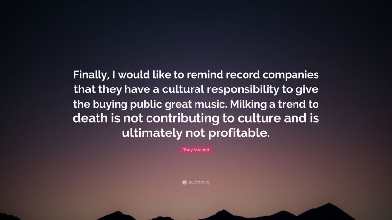 Tony Visconti Quote: “Finally, I would like to remind record companies that they have a cultural responsibility to give the buying public great music. Milking a trend to death is not contributing to culture and is ultimately not profitable.”