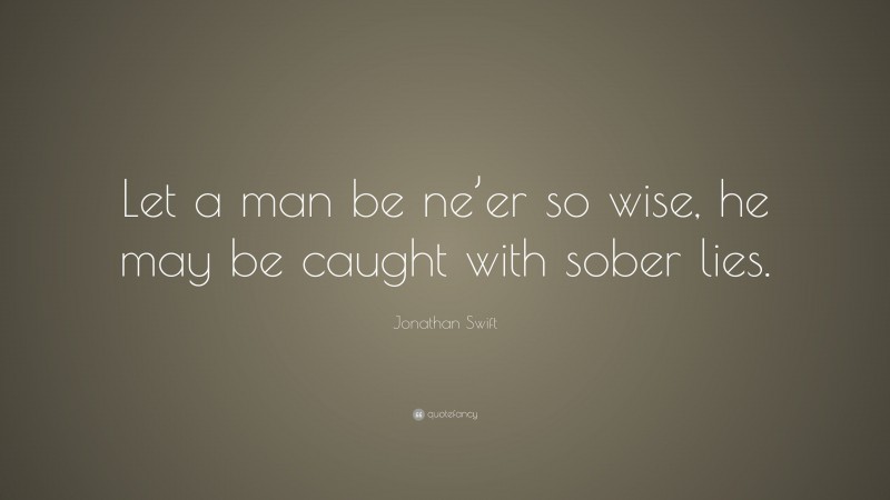 Jonathan Swift Quote: “Let a man be ne’er so wise, he may be caught with sober lies.”