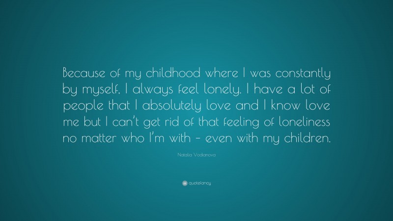 Natalia Vodianova Quote: “Because of my childhood where I was constantly by myself, I always feel lonely. I have a lot of people that I absolutely love and I know love me but I can’t get rid of that feeling of loneliness no matter who I’m with – even with my children.”