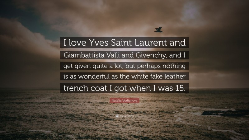 Natalia Vodianova Quote: “I love Yves Saint Laurent and Giambattista Valli and Givenchy, and I get given quite a lot, but perhaps nothing is as wonderful as the white fake leather trench coat I got when I was 15.”