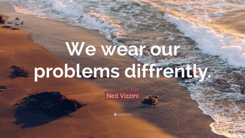 Ned Vizzini Quote: “We wear our problems diffrently.”