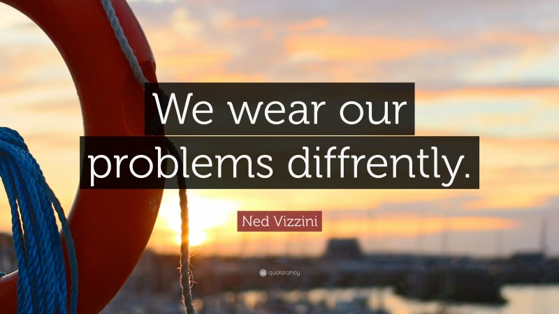 Ned Vizzini Quote: “We wear our problems diffrently.”